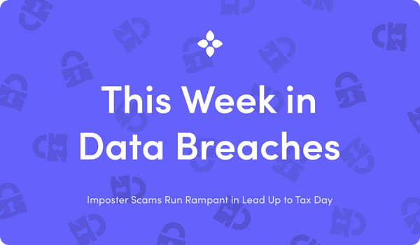 This Week in Data Breaches: Imposter Scams Run Rampant in Lead Up to Tax Day