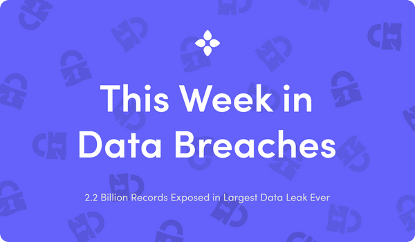 This Week in Data Breaches: 2.2 Billion Records Exposed in Largest Data Leak Ever